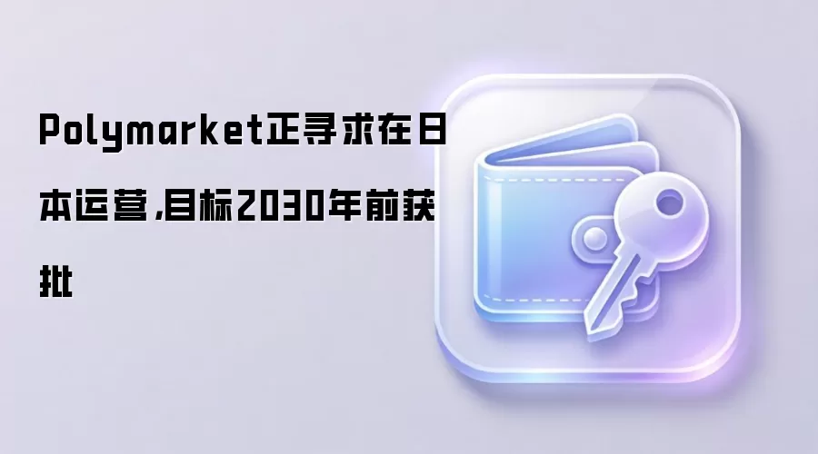 Polymarket正寻求在日本运营，目标2030年前获批