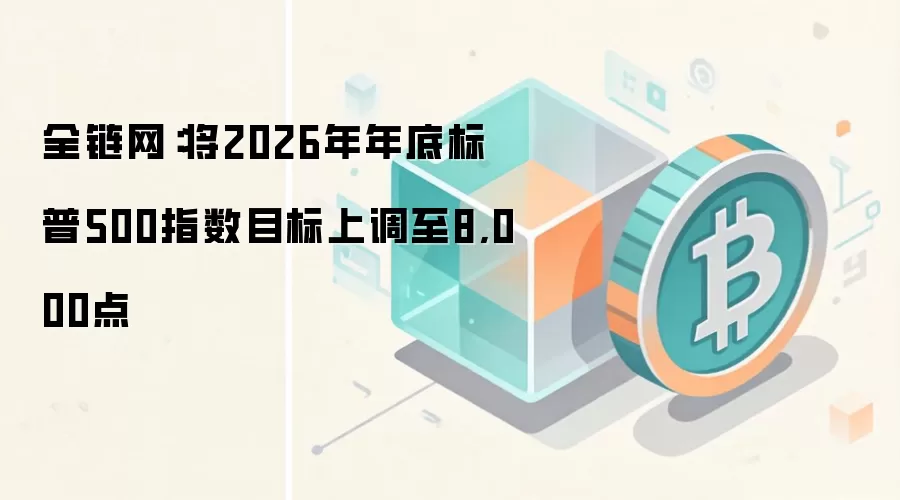 全链网：将2026年年底标普500指数目标上调至8,000点