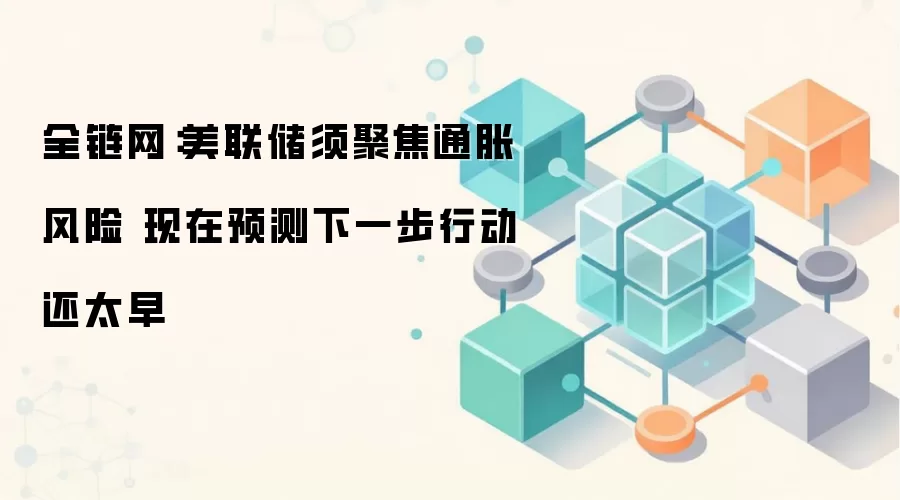 全链网：美联储须聚焦通胀风险 现在预测下一步行动还太早