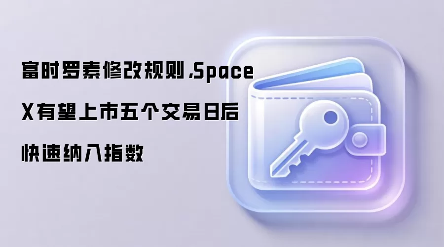 富时罗素修改规则，SpaceX有望上市五个交易日后快速纳入指数