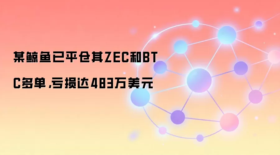 某鲸鱼已平仓其ZEC和BTC多单，亏损达483万美元