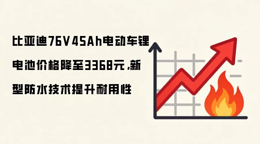 比亚迪76V45Ah电动车锂电池价格降至3368元，新型防水技术提升耐用性