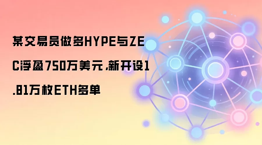 某交易员做多HYPE与ZEC浮盈750万美元，新开设1.81万枚ETH多单