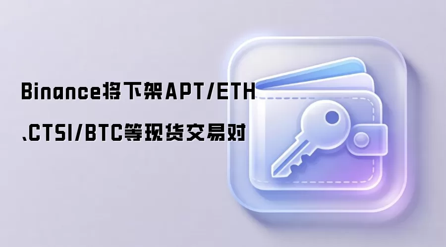 Binance将下架APT/ETH、CTSI/BTC等现货交易对