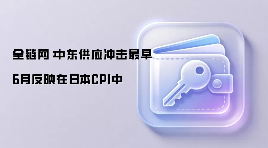 全链网：中东供应冲击最早6月反映在日本CPI中