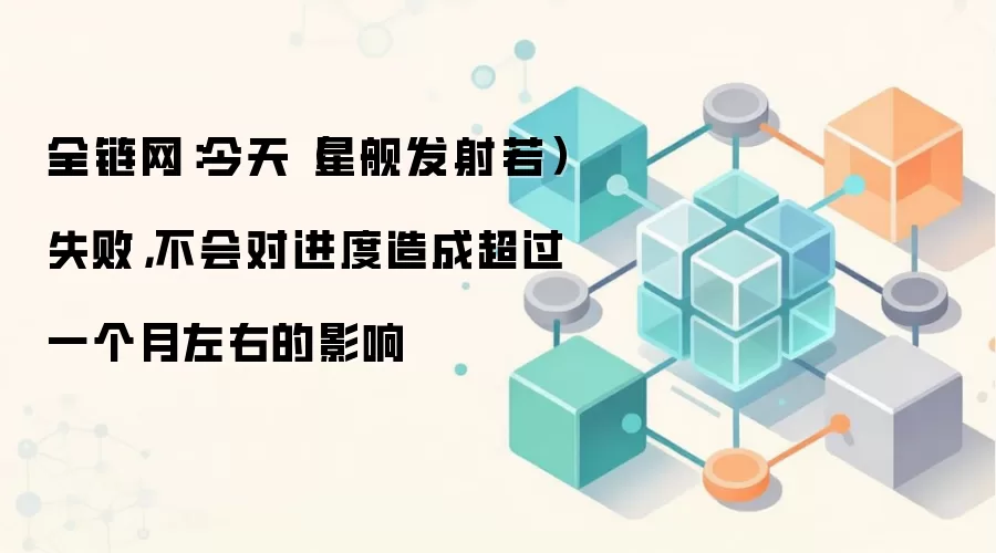 全链网：今天（星舰发射若）失败，不会对进度造成超过一个月左右的影响