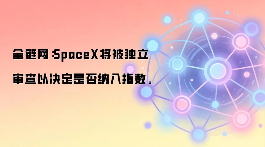 全链网：SpaceX将被独立审查以决定是否纳入指数。