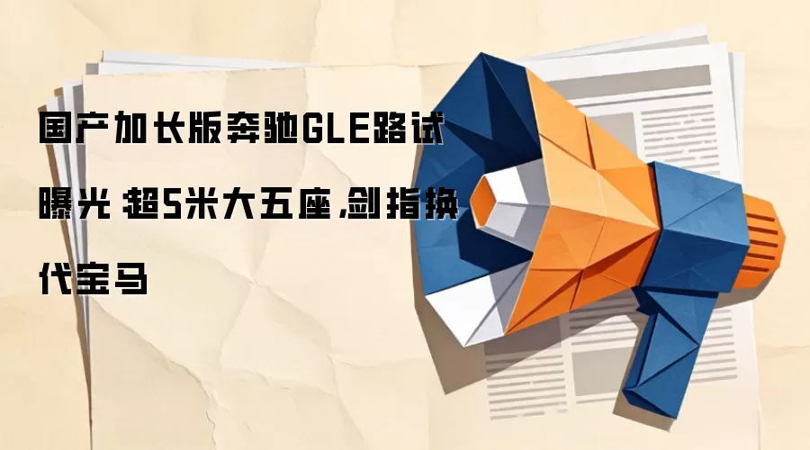 国产加长版奔驰GLE路试曝光：超5米大五座，剑指换代宝马