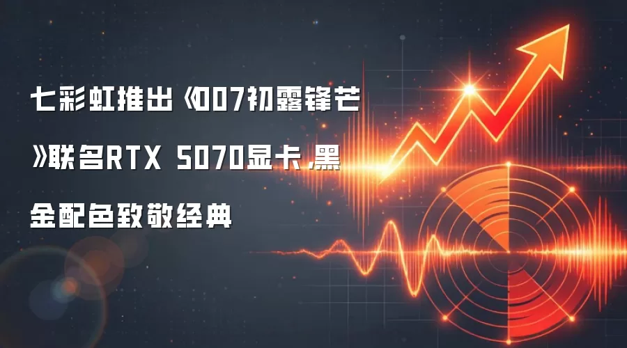 七彩虹推出《007初露锋芒》联名RTX 5070显卡，黑金配色致敬经典