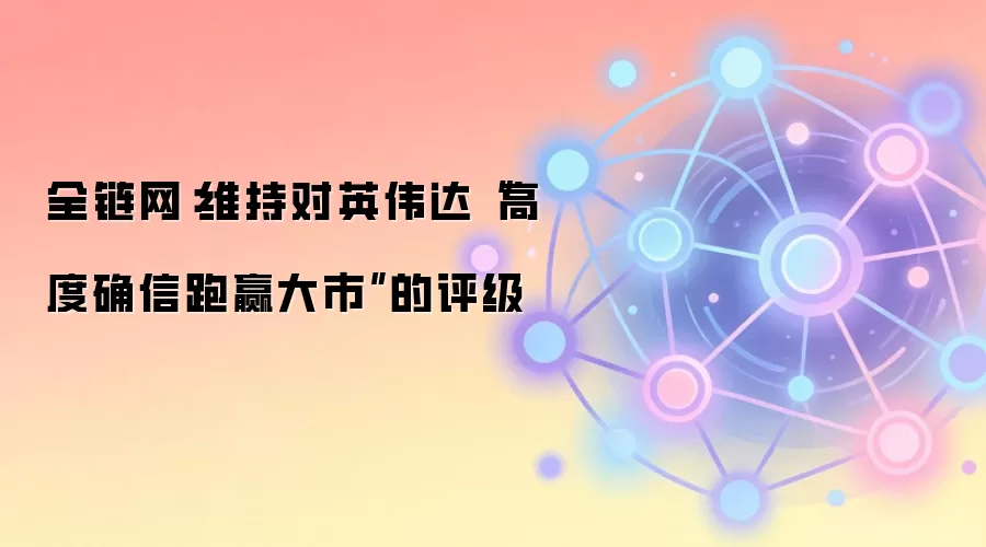 全链网：维持对英伟达“高度确信跑赢大市”的评级