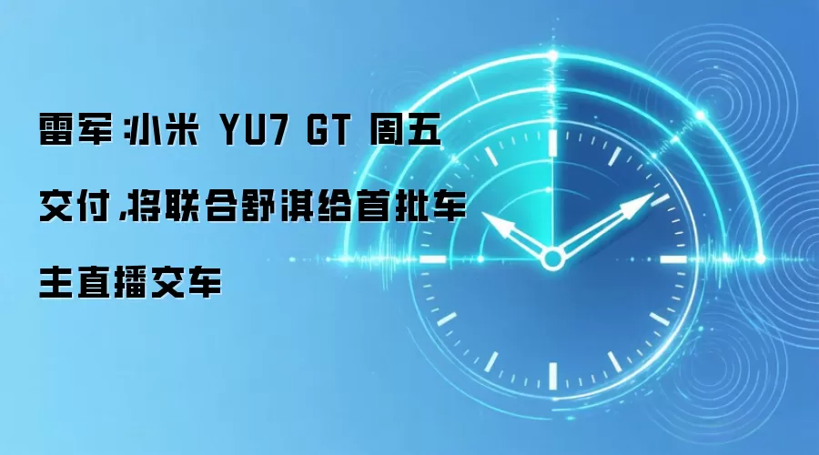 雷军：小米 YU7 GT 周五交付，将联合舒淇给首批车主直播交车