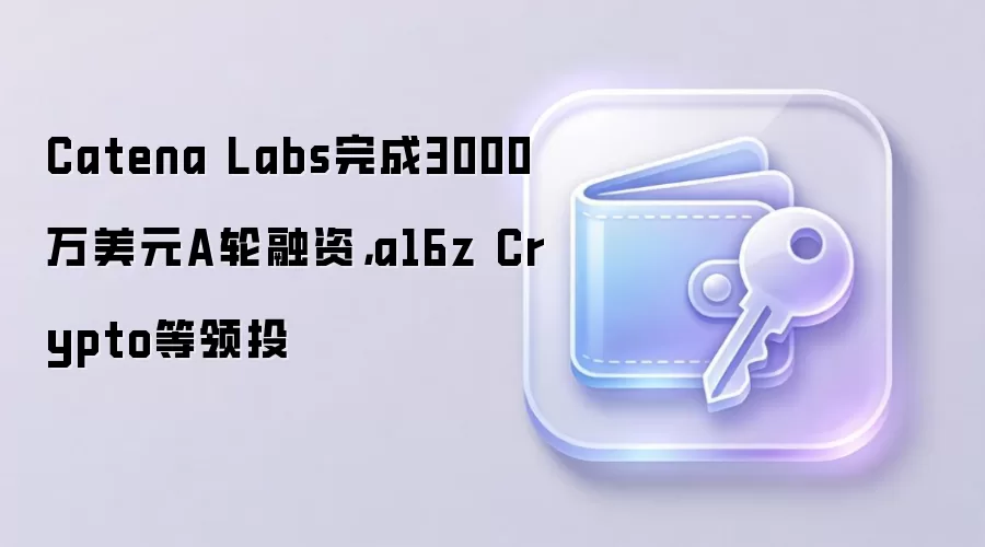 Catena Labs完成3000万美元A轮融资，a16z Crypto等领投