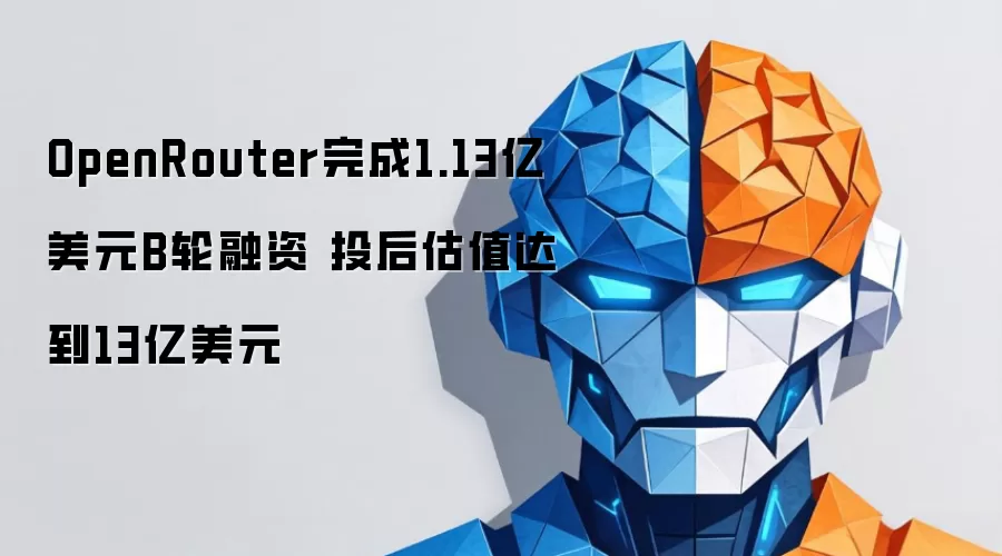 OpenRouter完成1.13亿美元B轮融资 投后估值达到13亿美元