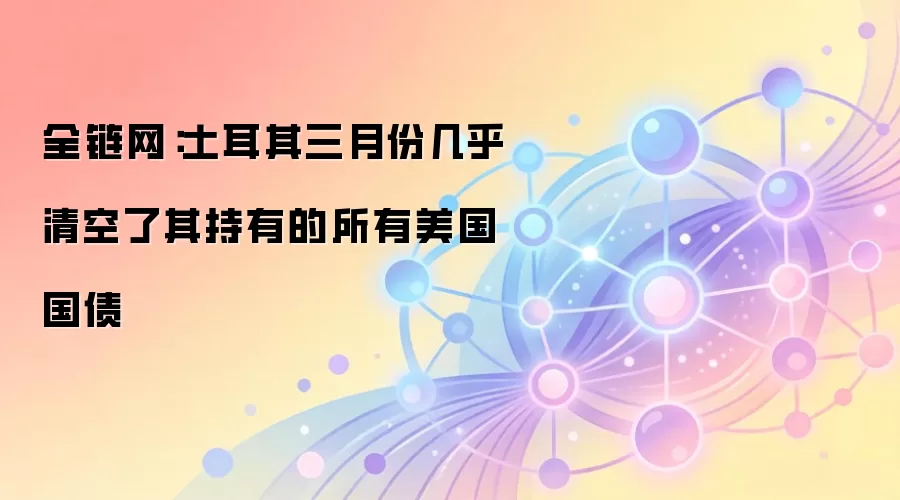 全链网：土耳其三月份几乎清空了其持有的所有美国国债