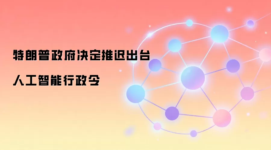 特朗普政府决定推迟出台人工智能行政令