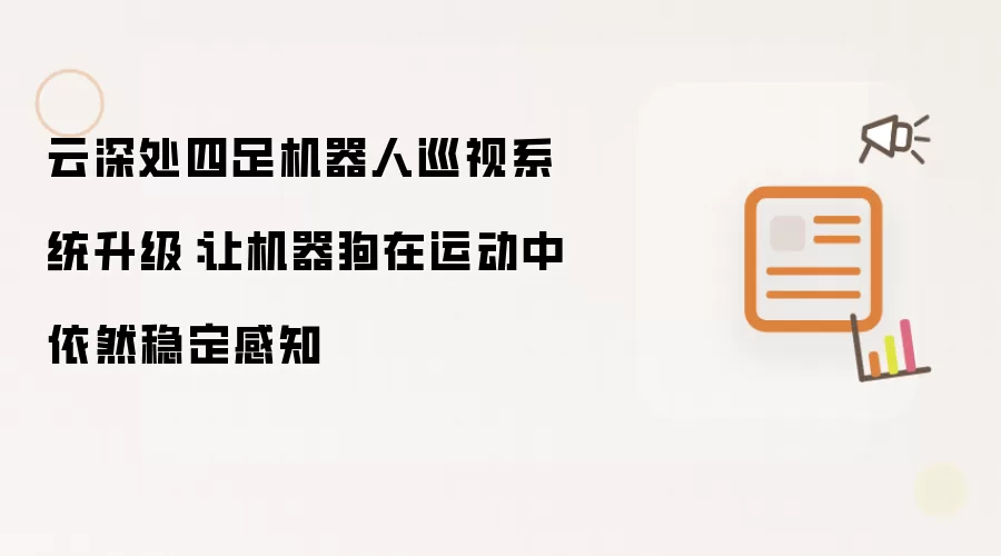云深处四足机器人巡视系统升级：让机器狗在运动中依然稳定感知