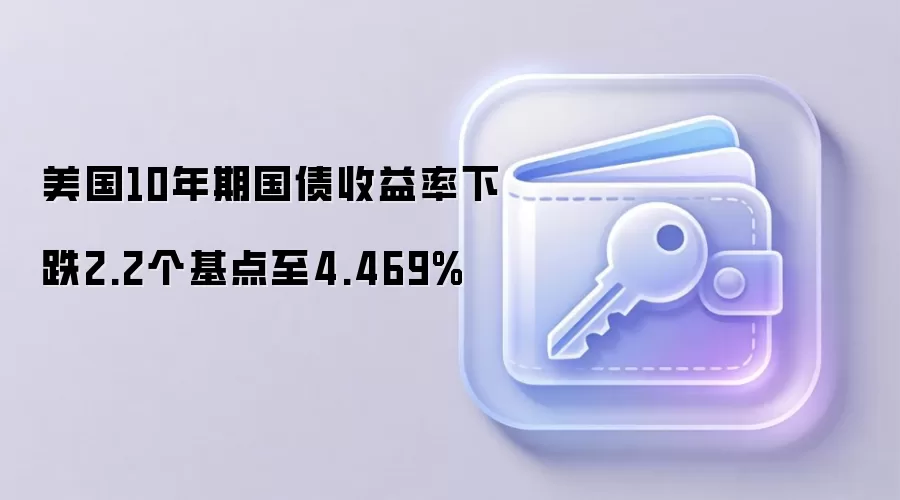 美国10年期国债收益率下跌2.2个基点至4.469%