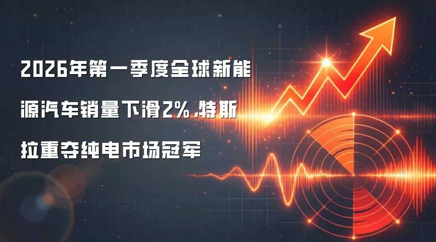 2026年第一季度全球新能源汽车销量下滑2%,特斯拉重夺纯电市场冠军
