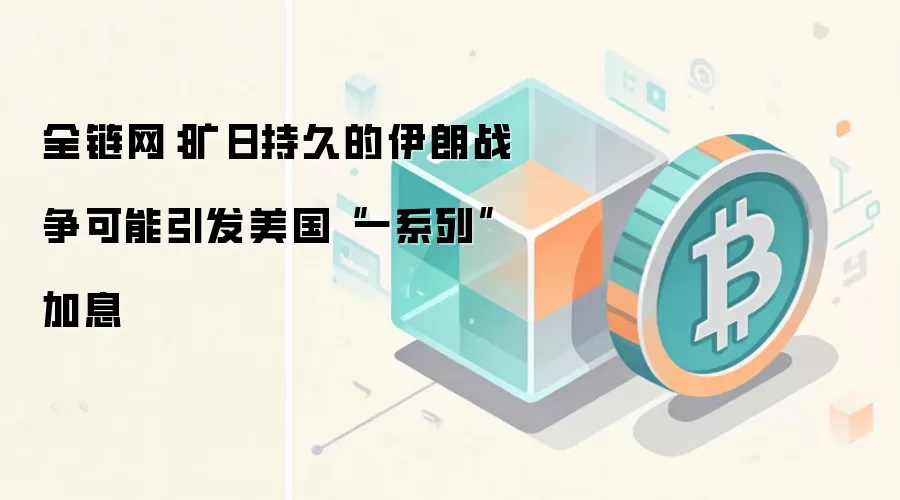 全链网：旷日持久的伊朗战争可能引发美国“一系列”加息