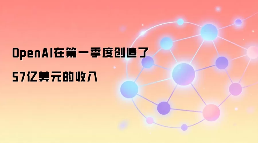 OpenAI在第一季度创造了57亿美元的收入