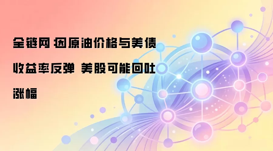 全链网:因原油价格与美债收益率反弹 美股可能回吐涨幅