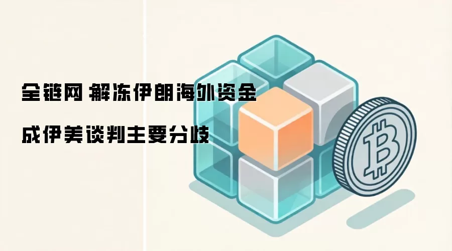 全链网：解冻伊朗海外资金成伊美谈判主要分歧