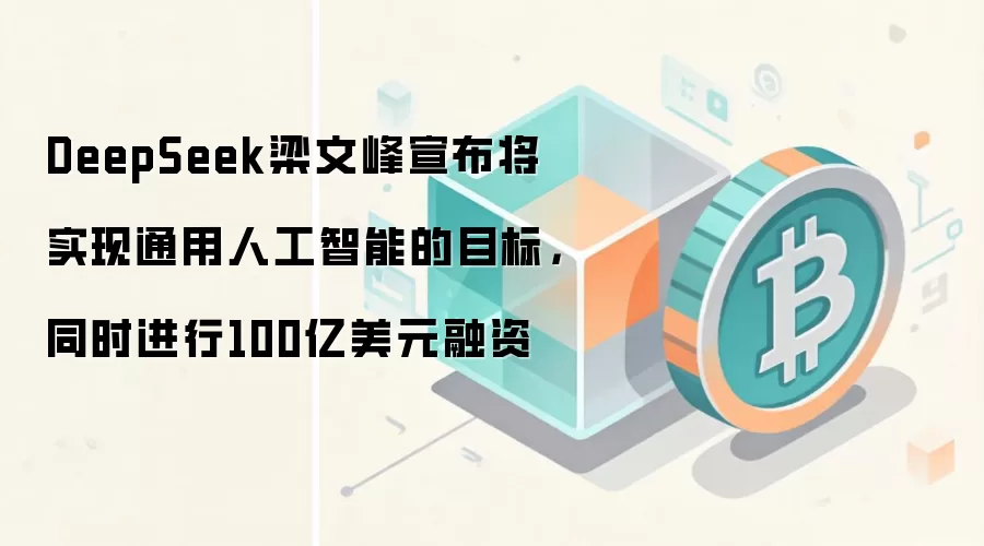 DeepSeek梁文峰宣布将实现通用人工智能的目标，同时进行100亿美元融资