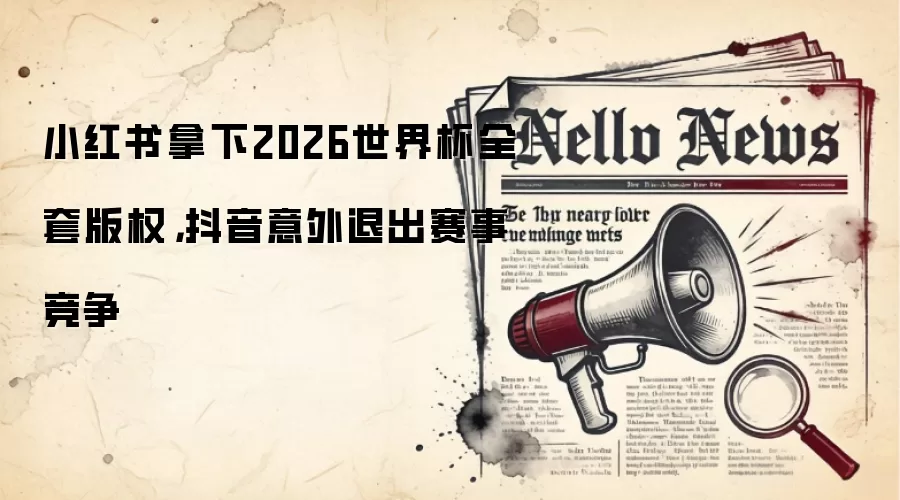小红书拿下2026世界杯全套版权,抖音意外退出赛事竞争
