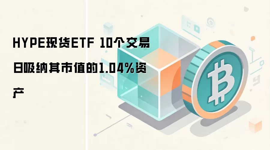 HYPE现货ETF 10个交易日吸纳其市值的1.04%资产