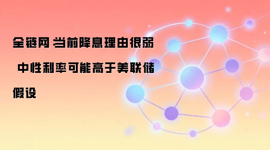 全链网:当前降息理由很弱 中性利率可能高于美联储假设
