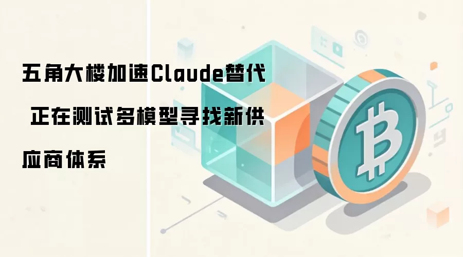 五角大楼加速Claude替代 正在测试多模型寻找新供应商体系
