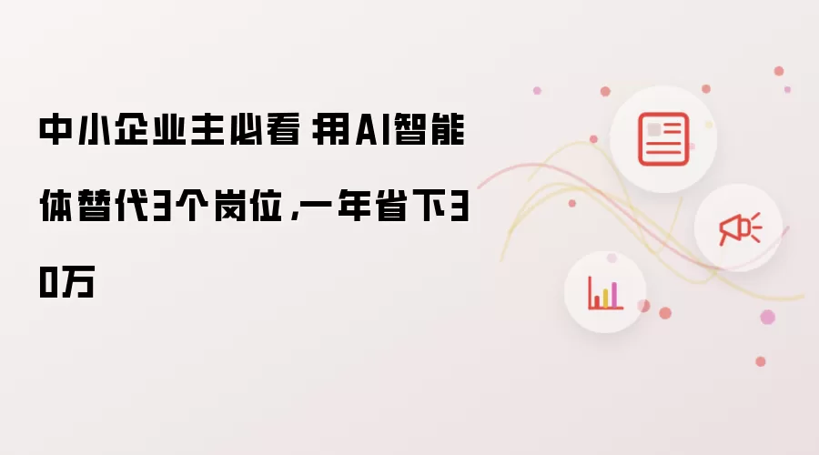 中小企业主必看:用AI智能体替代3个岗位,一年省下30万