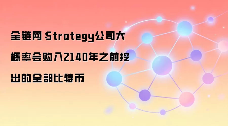全链网:Strategy公司大概率会购入2140年之前挖出的全部比特币