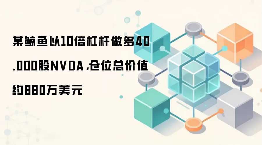 某鲸鱼以10倍杠杆做多40,000股NVDA，仓位总价值约880万美元