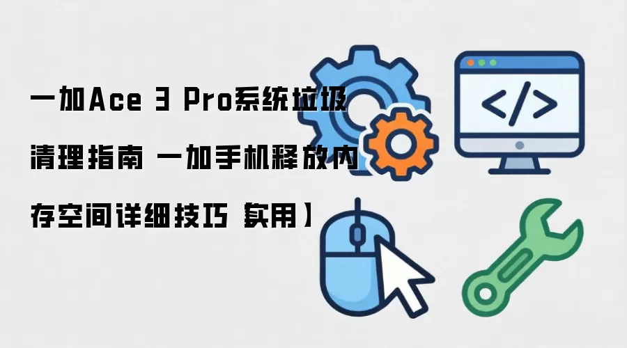 一加Ace 3 Pro系统垃圾清理指南 一加手机释放内存空间详细技巧【实用】