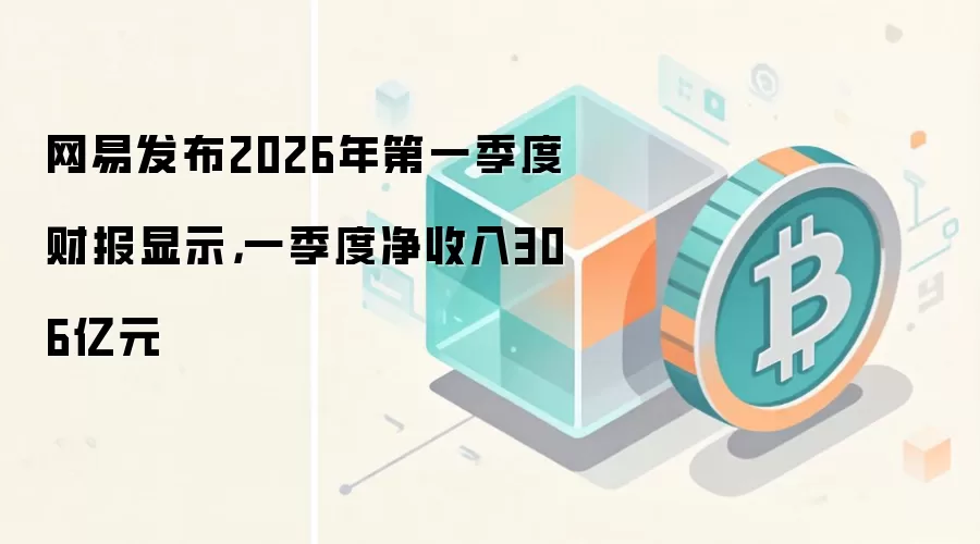 网易发布2026年第一季度财报显示，一季度净收入306亿元