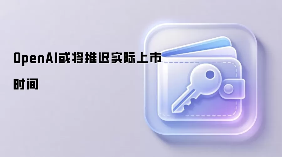 OpenAI或将推迟实际上市时间