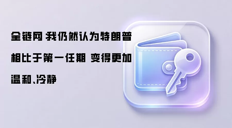 全链网:我仍然认为特朗普相比于第一任期 变得更加温和、冷静