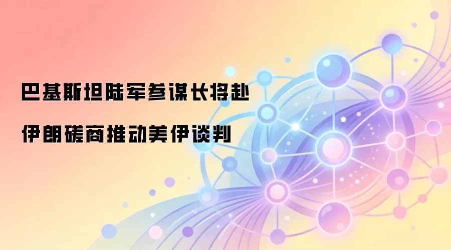 巴基斯坦陆军参谋长将赴伊朗磋商推动美伊谈判