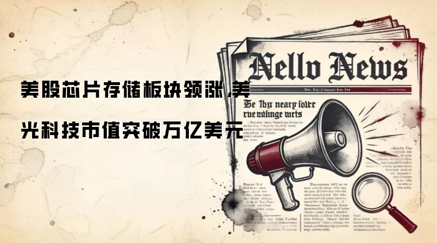 美股芯片存储板块领涨，美光科技市值突破万亿美元