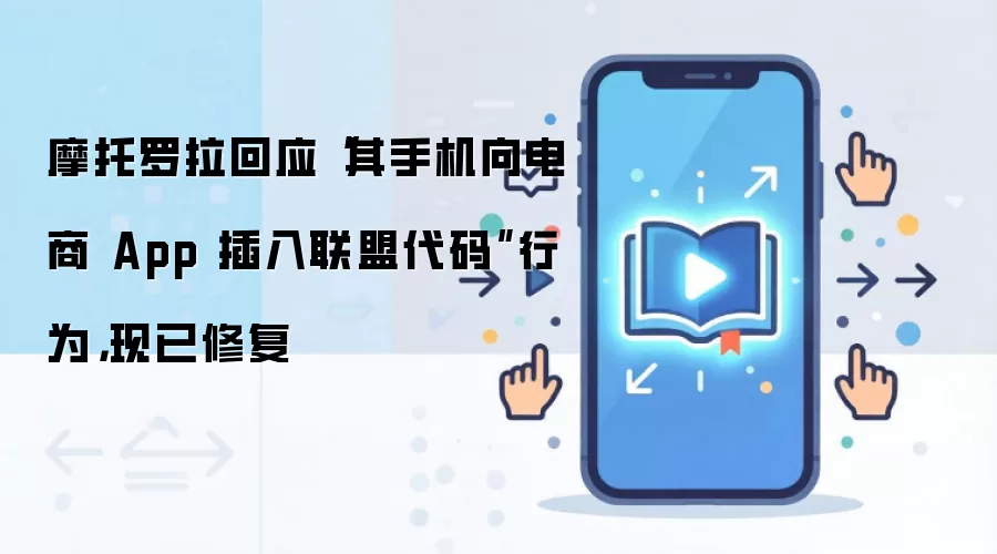 摩托罗拉回应“其手机向电商 App 插入联盟代码”行为，现已修复