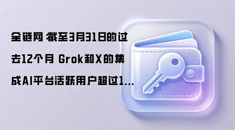 全链网：截至3月31日的过去12个月 Grok和X的集成AI平台活跃用户超过13亿