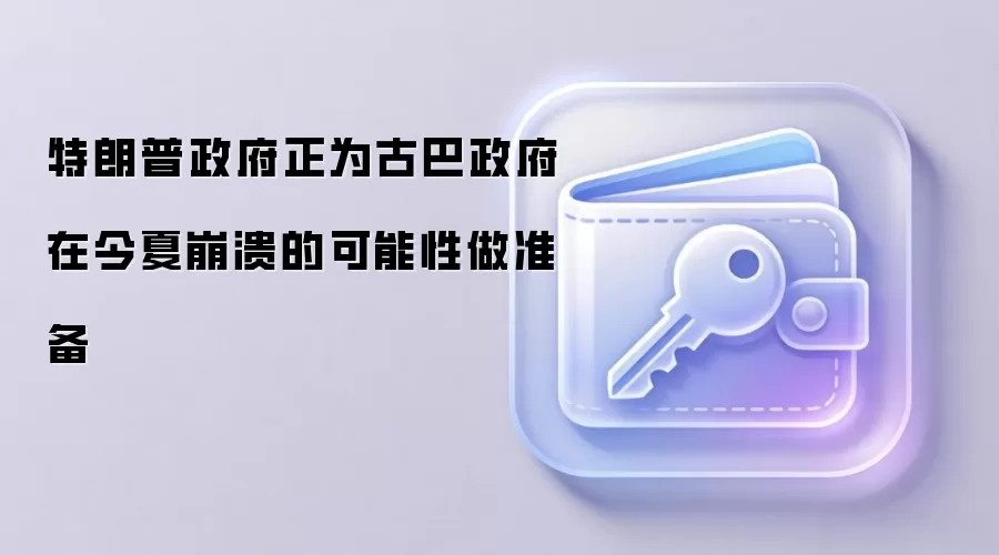 特朗普政府正为古巴政府在今夏崩溃的可能性做准备