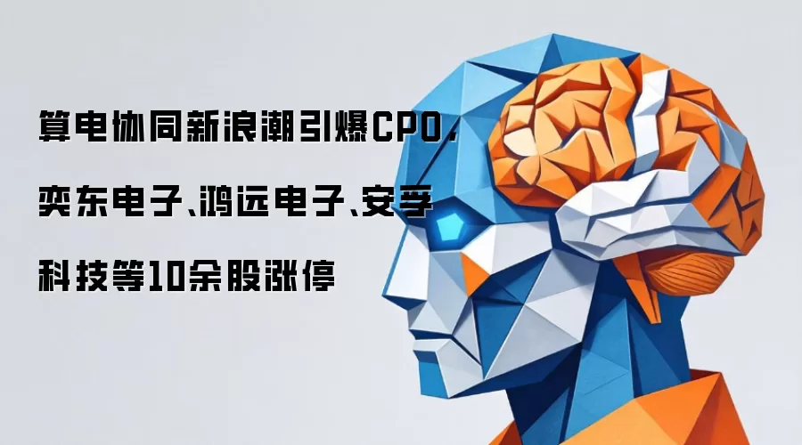 算电协同新浪潮引爆CPO，奕东电子、鸿远电子、安孚科技等10余股涨停