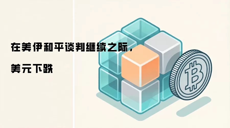 在美伊和平谈判继续之际，美元下跌