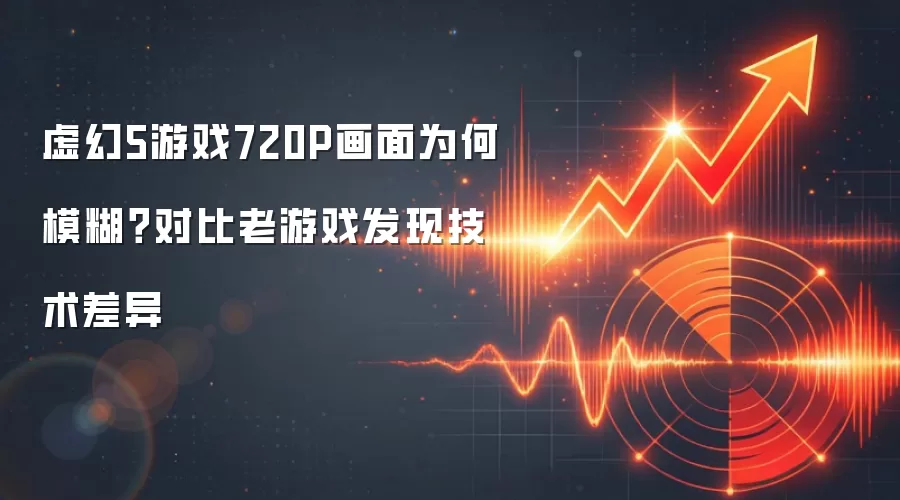 虚幻5游戏720P画面为何模糊？对比老游戏发现技术差异