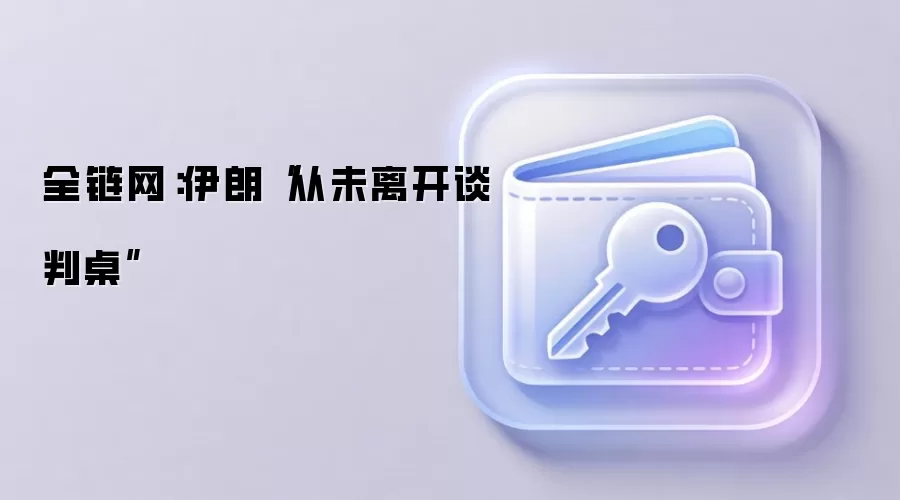 全链网:伊朗“从未离开谈判桌”