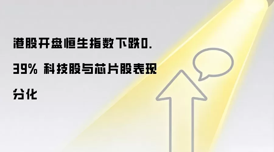 港股开市恒生指数下跌0.39% 科技股与芯片股表现分化