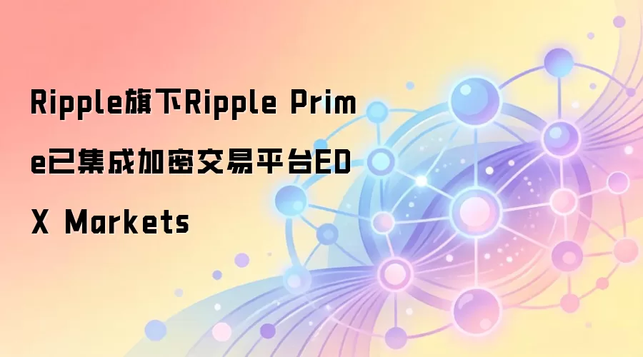 Ripple旗下Ripple Prime已集成加密交易平台EDX Markets