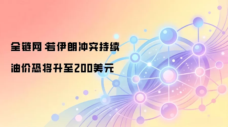 全链网：若伊朗冲突持续 油价恐将升至200美元